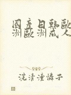 国产日韩欧美亚洲欧洲成人