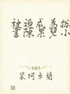 被迫成为总裁秘书陈果儿小说最新章