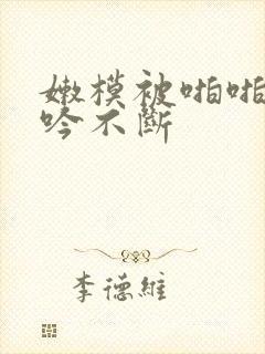 嫩模被啪啪到呻吟不断