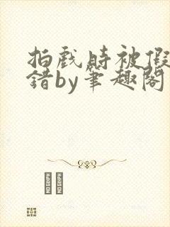 拍戏时被假戏真错by笔趣阁阅读封面