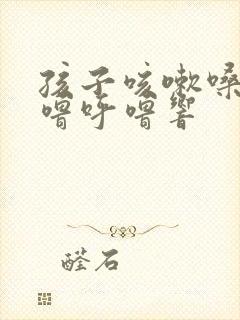 孩子咳嗽嗓子呼噜呼噜响