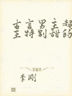 古言男主超宠女主特别甜的温馨宠文