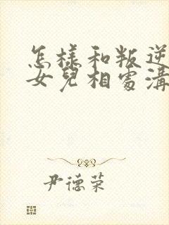 怎样和叛逆期的女儿相处沟通