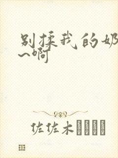 别揉我的奶头嗯~啊