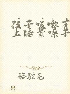 孩子咳嗽有痰晚上睡觉嗓子呼呼响封面