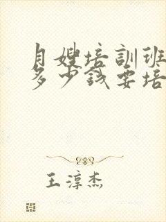 月嫂培训班大约多少钱要培训多久