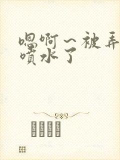 嗯啊～被弄高潮喷水了