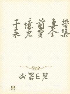 千亿前妻带崽归来免费全集短剧