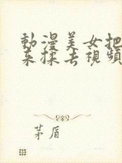 动漫美女把胸揉来揉去视频