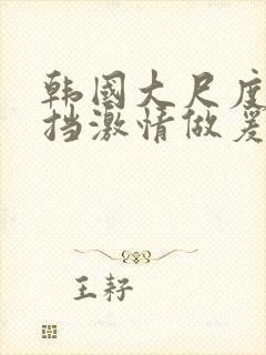 韩国大尺度无遮挡激情做爰