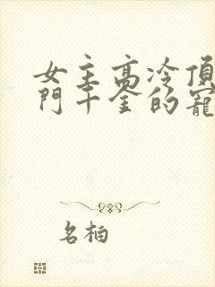 女主高冷顶级豪门千金的宠文