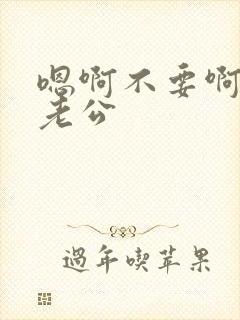 嗯啊不要啊轻点老公