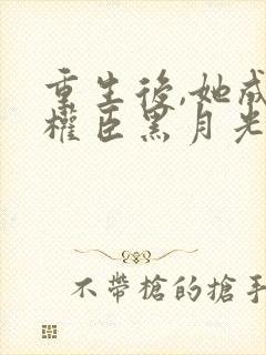 重生后,她成了权臣黑月光无弹窗