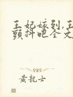 王妃嫁到,王爷颤抖吧全文免费阅读