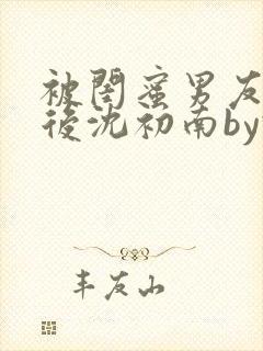 被闺蜜男友认错后沈初南by豌豆