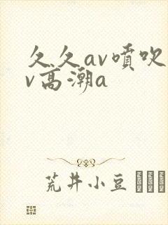 久久av喷吹av高潮a