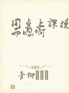 同桌上课摸我下面嗯啊