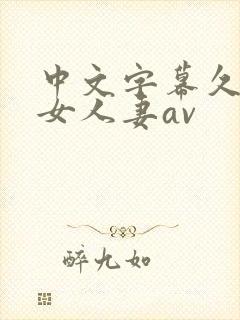 中文字幕久久熟女人妻av