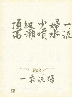 顶级少妇一线天高潮喷水流出白浆