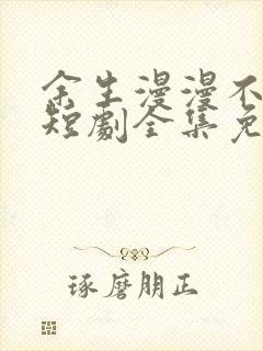 余生漫漫不相见短剧全集免费观看