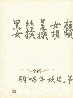 黑丝美女颜值美女挨操视频