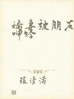 娇妻被朋友玩的呻吟