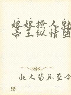 娘娘撩人魅惑,帝王纵情堕落免费阅读笔趣阁