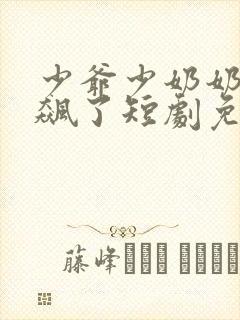 少爷少奶奶又发飙了短剧免费观看全集