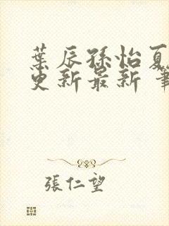 叶辰孙怡夏若雪更新最新 笔趣阁