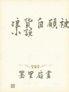 浪货自愿被淫玩小说