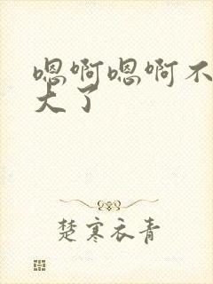 嗯啊嗯啊不要太大了