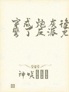 穿成炮灰后我掰弯了反派免费阅读