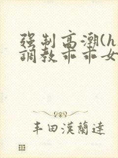 强制高潮(h)调教乖乖女小说