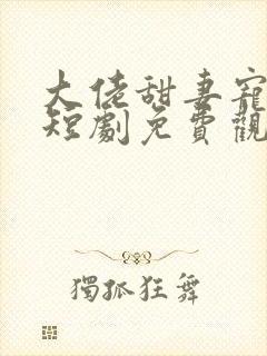 大佬甜妻宠上天短剧免费观看