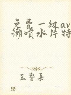 免费一级av高潮喷水片特黄