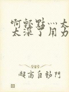 啊轻点灬太粗嗯太深了用力男男