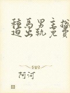 种马男主总是被迫出轨免费阅读