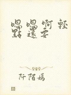 嗯 嗯 啊 轻点 还要