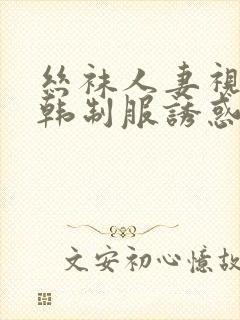 丝袜人妻视频日韩制服诱惑