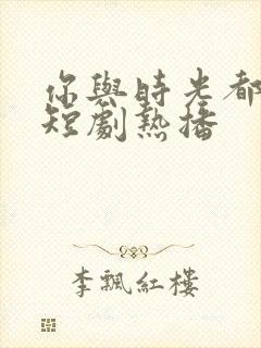 你与时光都很甜短剧热播