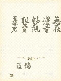 羞耻动漫无删减免费观看在线播放