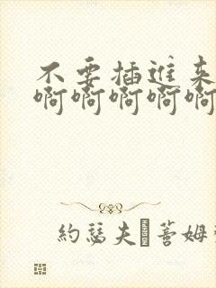 不要插进来啊啊啊啊啊啊啊