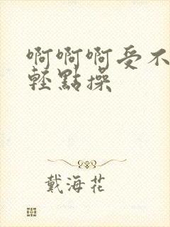 啊啊啊受不了了轻点操