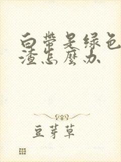 白带是绿色豆腐渣怎么办