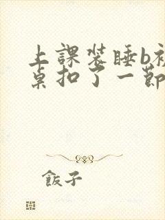 上课装睡b被同桌扣了一节课h