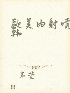 欧美内射喷水日韩