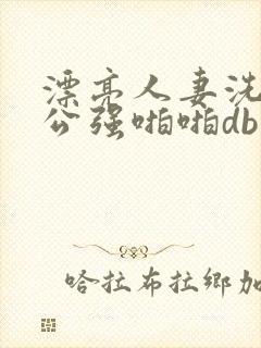 漂亮人妻洗澡被公强啪啪db