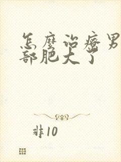 怎么治疗男性胸部肥大了