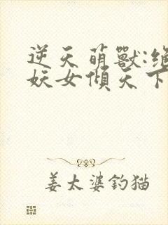 逆天萌兽:绝世妖女倾天下