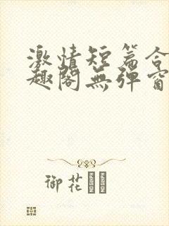 激情短篇合集笔趣阁无弹窗免费阅读